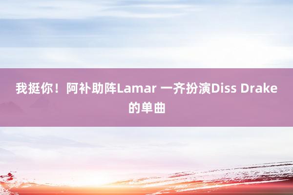 我挺你！阿补助阵Lamar 一齐扮演Diss Drake的单曲