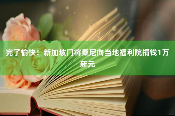 完了愉快！新加坡门将桑尼向当地福利院捐钱1万新元