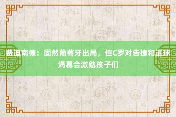 费迪南德：固然葡萄牙出局，但C罗对告捷和进球渴慕会激勉孩子们