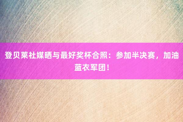 登贝莱社媒晒与最好奖杯合照：参加半决赛，加油蓝衣军团！