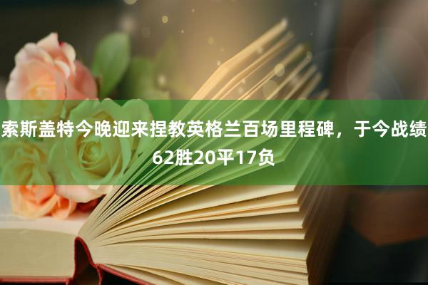 索斯盖特今晚迎来捏教英格兰百场里程碑，于今战绩62胜20平17负