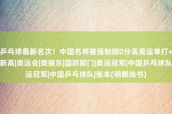 乒乓球最新名次！中国名将被强制赋0分丢奥运单打+张本和好意思翻新高|奥运会|樊振东|国防部门|奥运冠军|中国乒乓球队|张本(明朝尚书)