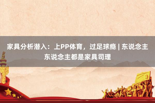 家具分析潜入：上PP体育，过足球瘾 | 东说念主东说念主都是家具司理