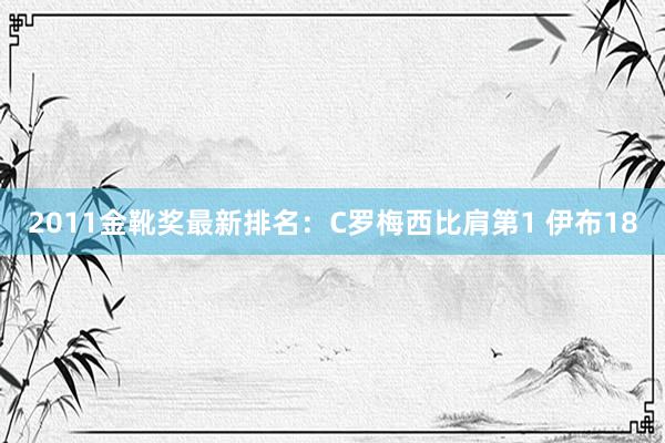 2011金靴奖最新排名：C罗梅西比肩第1 伊布18