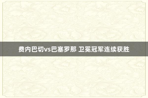 费内巴切vs巴塞罗那 卫冕冠军连续获胜