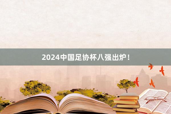 2024中国足协杯八强出炉！